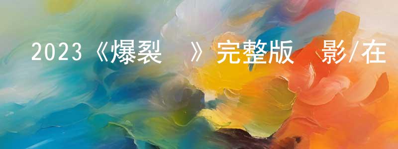 晁軍的個人主頁,2023《爆裂點》完整版電影/在線觀看/百度云-美劇天堂